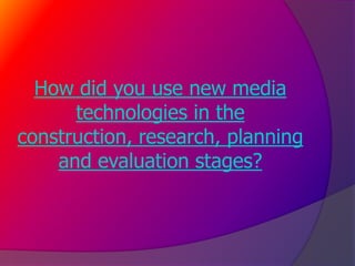 How did you use new media
      technologies in the
construction, research, planning
    and evaluation stages?
 