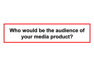 Who would be the audience of
   your media product?
 