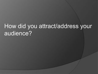 How did you attract/address your
audience?
 