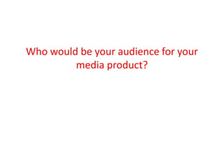 Who would be your audience for your
         media product?
 