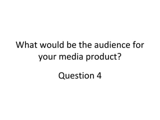 What would be the audience for
your media product?
Question 4
 