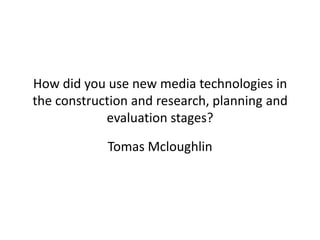 How did you use new media technologies in
the construction and research, planning and
evaluation stages?
Tomas Mcloughlin
 