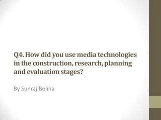 Q4. How did you use media technologies
in the construction, research, planning
and evaluation stages?
By Sunraj Bolina

 