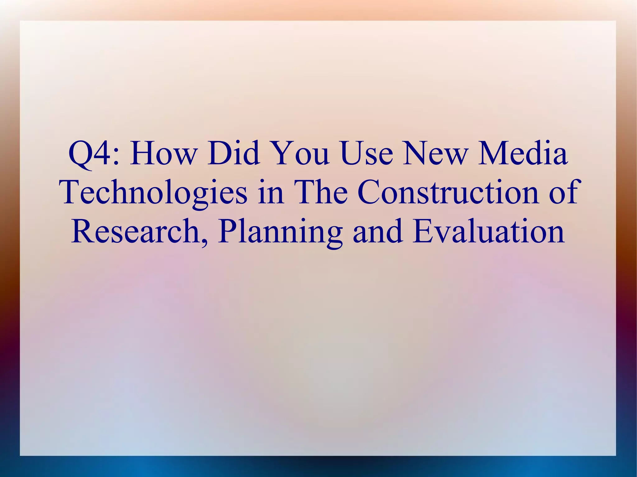 Q4: How Did You Use New Media
Technologies in The Construction of
Research, Planning and Evaluation

 