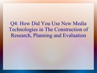 Q4: How Did You Use New Media
Technologies in The Construction of
Research, Planning and Evaluation

 