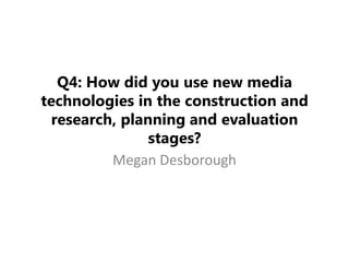 Q4: How did you use new media
technologies in the construction and
research, planning and evaluation
stages?
Megan Desborough

 