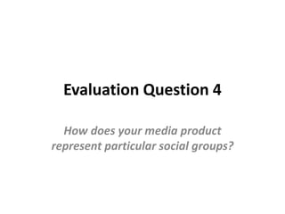 Evaluation Question 4
How does your media product
represent particular social groups?

 
