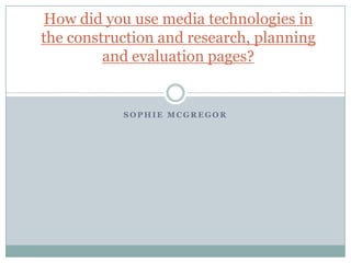 How did you use media technologies in
the construction and research, planning
and evaluation pages?

SOPHIE MCGREGOR

 