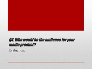 Q4. Who would be the audience for your
media product?
Evaluation.

 