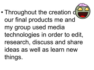 • Throughout the creation of
our final products me and
my group used media
technologies in order to edit,
research, discuss and share
ideas as well as learn new
things.

 