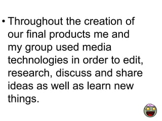 • Throughout the creation of
our final products me and
my group used media
technologies in order to edit,
research, discuss and share
ideas as well as learn new
things.

 