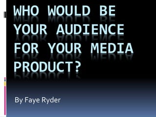 WHO WOULD BE
YOUR AUDIENCE
FOR YOUR MEDIA
PRODUCT?
By Faye Ryder

 