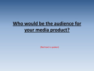 Who would be the audience for
your media product?

{Red text is spoken}

 