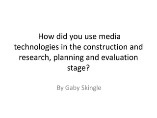 How did you use media
technologies in the construction and
research, planning and evaluation
stage?
By Gaby Skingle
 