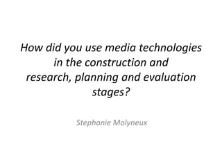 How did you use media technologies
in the construction and
research, planning and evaluation
stages?
Stephanie Molyneux
 
