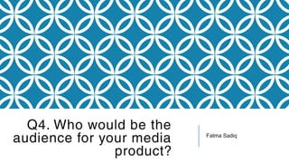 Q4. Who would be the
audience for your media
product?
Fatma Sadiq
 