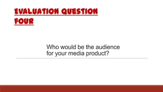 Who would be the audience
for your media product?
Evaluation question
four
 