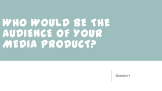 WHO WOULD BE THE
AUDIENCE OF YOUR
MEDIA PRODUCT?
Question 4
 