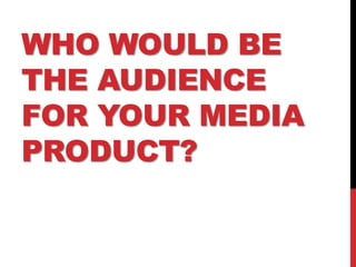 WHO WOULD BE
THE AUDIENCE
FOR YOUR MEDIA
PRODUCT?
 
