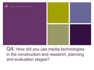 +
Q4: How did you use media technologies
in the construction and research, planning
and evaluation stages?
Media Studies A2 Evaluation
 