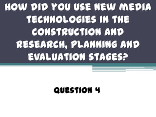 How did you use new media
technologies in the
construction and
research, planning and
evaluation stages?
Question 4
 