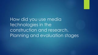 How did you use media
technologies in the
construction and research.
Planning and evaluation stages
 