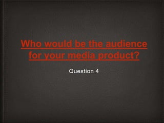 Who would be the audience
for your media product?
Question 4
 