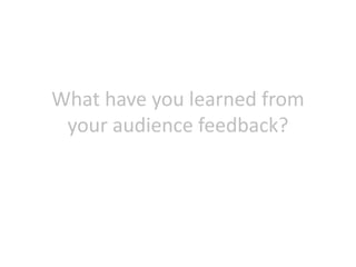 What have you learned from
your audience feedback?
 