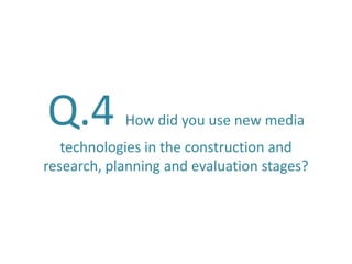 Q.4 How did you use new media
technologies in the construction and
research, planning and evaluation stages?
 