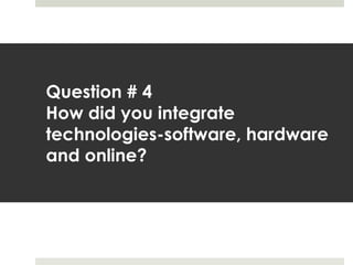 Question # 4 
How did you integrate 
technologies-software, hardware 
and online? 
 