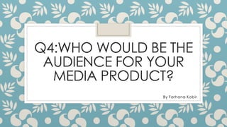 Q4:WHO WOULD BE THE
AUDIENCE FOR YOUR
MEDIA PRODUCT?
By Farhana Kobir
 