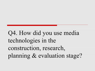 Q4. How did you use media
technologies in the
construction, research,
planning & evaluation stage?
 