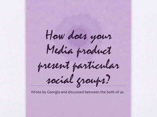 How does your
Media product
present particular
social groups?
Wrote by Georgia and discussed between the both of us
 