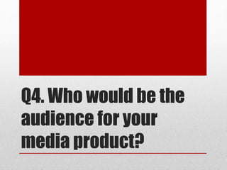 Q4. Who would be the
audience for your
media product?
 