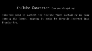YouTube Converter (www.youtube-mp3.org)
This was used to convert the YouTube video containing my song
into a MP3 format, meaning it could be directly inserted into
Premier Pro.
 