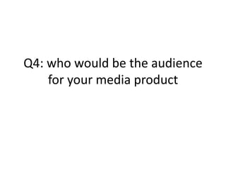 Q4: who would be the audience
for your media product
 
