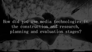 How did you use media technologies in
the construction and research,
planning and evaluation stages?
 
