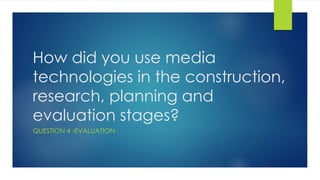How did you use media
technologies in the construction,
research, planning and
evaluation stages?
QUESTION 4 -EVALUATION
 