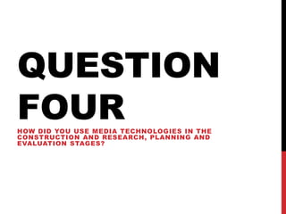 QUESTION
FOURHOW DID YOU USE MEDIA TECHNOLOGIES IN THE
CONSTRUCTION AND RESEARCH, PLANNING AND
EVALUATION STAGES?
 