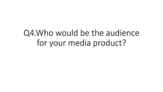 Q4.Who would be the audience
for your media product?
 