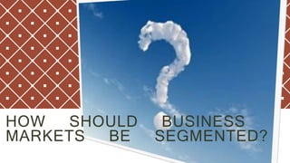 HOW SHOULD BUSINESS
MARKETS BE SEGMENTED?
 