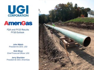 1
FQ4 and FY15 Results
FY16 Outlook
John Walsh
President & CEO, UGI
Kirk Oliver
Chief Financial Officer, UGI
Jerry Sheridan
President & CEO, AmeriGas
 