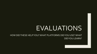 EVALUATIONS
HOW DIDTHESE HELPYOU?WHAT PLATFORMS DIDYOU USE? WHAT
DIDYOU LEARN?
 