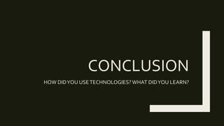 CONCLUSION
HOW DIDYOU USETECHNOLOGIES?WHAT DIDYOU LEARN?
 
