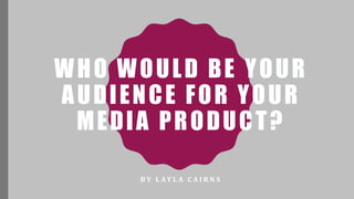 WHO WOULD BE YOUR
AUDIENCE FOR YOUR
MEDIA PRODUCT?
B Y 	
   L AY L A 	
   C A I R N S
 