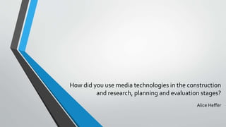 How did you use media technologies in the construction
and research, planning and evaluation stages?
Alice Heffer
 