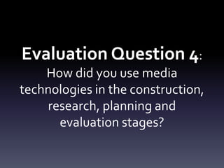 Evaluation Question 4:
How did you use media
technologies in the construction,
research, planning and
evaluation stages?
 