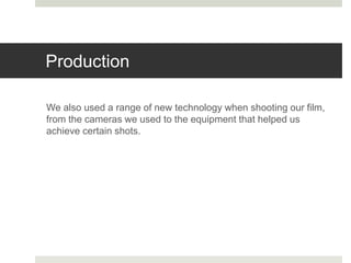 Production
We also used a range of new technology when shooting our film,
from the cameras we used to the equipment that helped us
achieve certain shots.
 