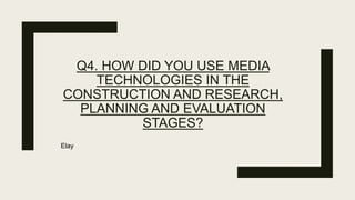 Q4. HOW DID YOU USE MEDIA
TECHNOLOGIES IN THE
CONSTRUCTION AND RESEARCH,
PLANNING AND EVALUATION
STAGES?
Elay
 