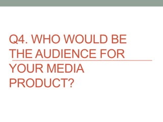 Q4. WHO WOULD BE
THE AUDIENCE FOR
YOUR MEDIA
PRODUCT?
 